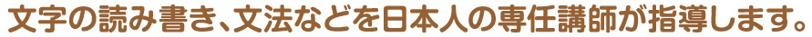 文字の読み書き、文法などを日本人の専任講師が指導します。